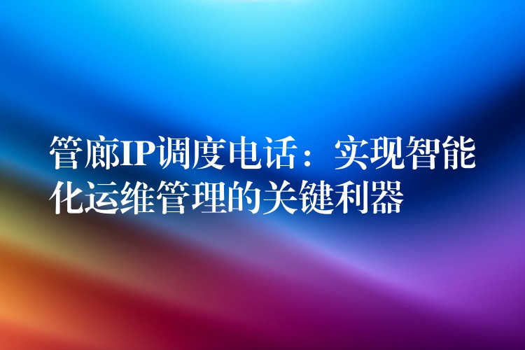 管廊IP調(diào)度電話:實現(xiàn)智能化運維管理的關(guān)鍵利器 管廊IP調(diào)度電話:實現(xiàn)智能化運維管理的關(guān)鍵利器