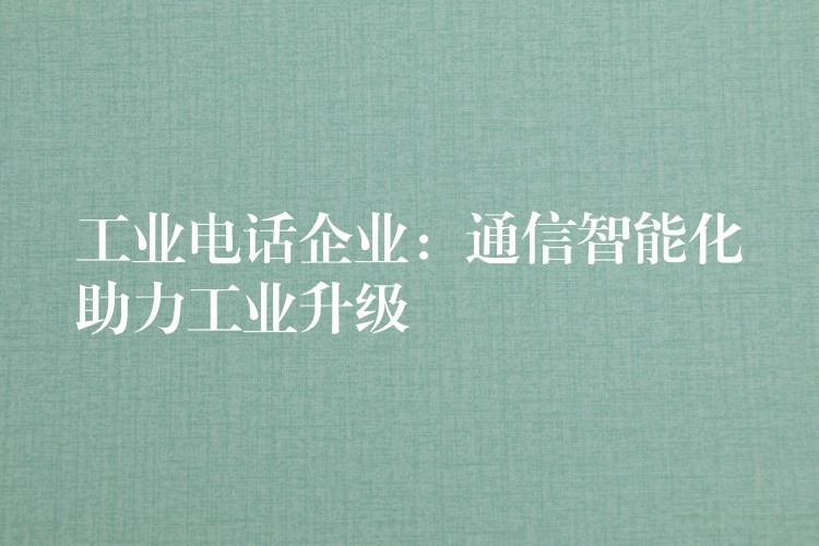 工業(yè)電話企業(yè)：通信智能化助力工業(yè)升級