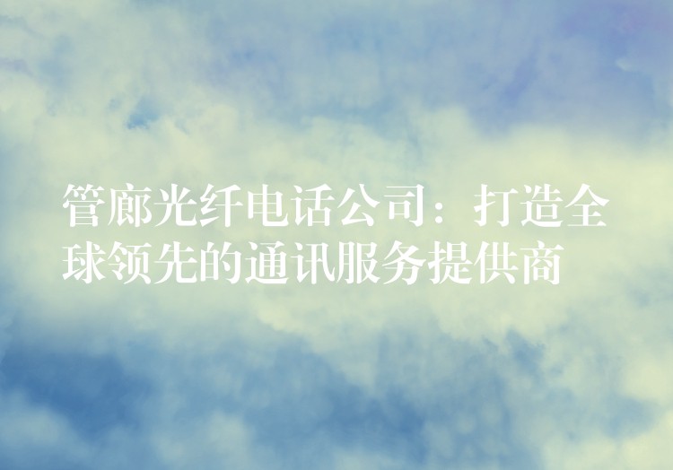管廊光纖電話(huà)公司:打造全球領(lǐng)先的通訊服務(wù)提供商 管廊光纖電話(huà)公司:打造全球領(lǐng)先的通訊服務(wù)提供商
