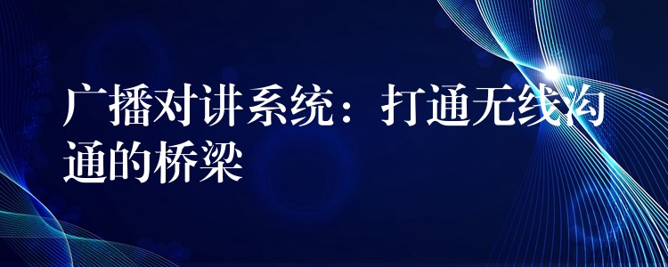 廣播對講系統(tǒng):打通無線溝通的橋梁 廣播對講系統(tǒng):打通無線溝通的橋梁