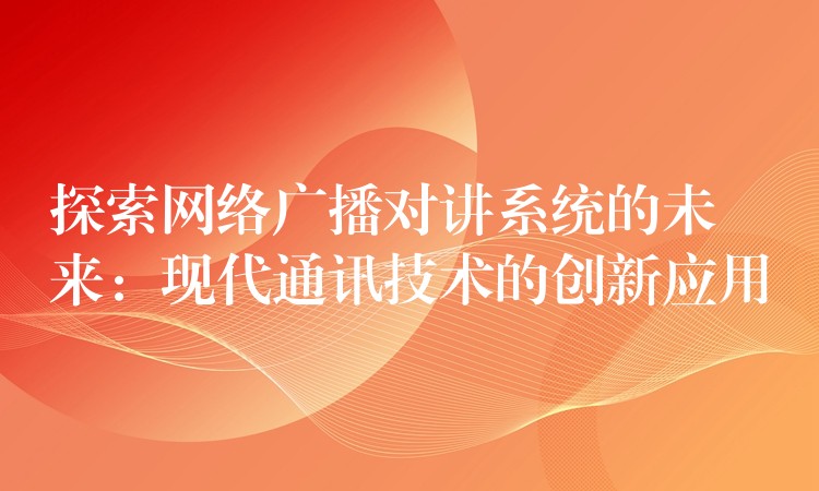 探索網(wǎng)絡(luò)廣播對講系統(tǒng)的未來:現(xiàn)代通訊技術(shù)的創(chuàng)新應(yīng)用 探索網(wǎng)絡(luò)廣播對講系統(tǒng)的未來:現(xiàn)代通訊技術(shù)的創(chuàng)新應(yīng)用