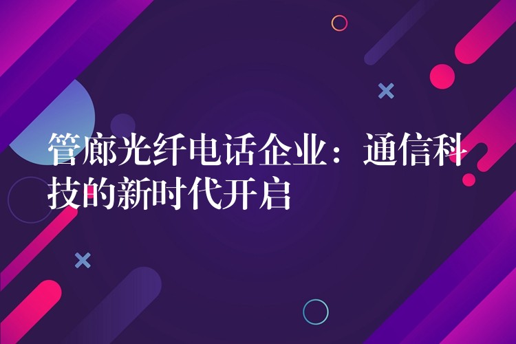 管廊光纖電話企業(yè)：通信科技的新時(shí)代開啟