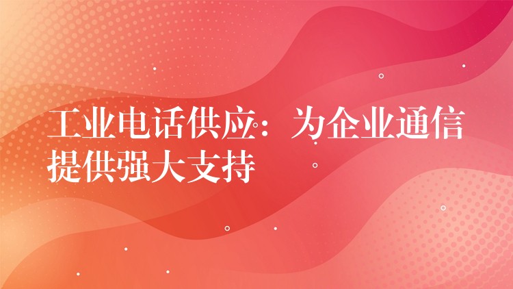 工業(yè)電話供應(yīng):為企業(yè)通信提供強(qiáng)大支持 工業(yè)電話供應(yīng):為企業(yè)通信提供強(qiáng)大支持