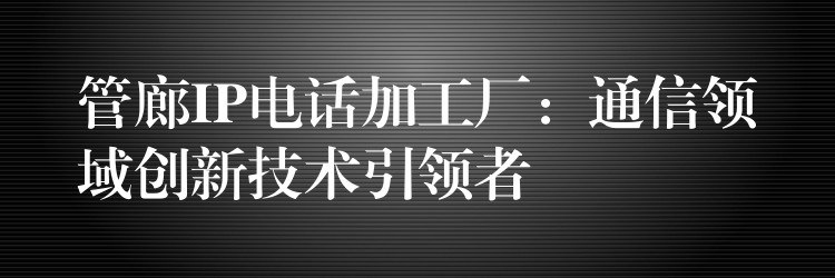 管廊IP電話加工廠:通信領(lǐng)域創(chuàng)新技術(shù)引領(lǐng)者 管廊IP電話加工廠:通信領(lǐng)域創(chuàng)新技術(shù)引領(lǐng)者