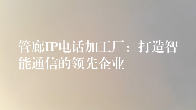 管廊IP電話加工廠:打造智能通信的領(lǐng)先企業(yè) 管廊IP電話加工廠:打造智能通信的領(lǐng)先企業(yè)