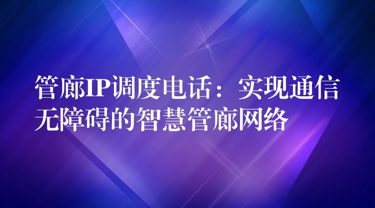 管廊IP調度電話:實現(xiàn)通信無障礙的智慧管廊網(wǎng)絡 管廊IP調度電話:實現(xiàn)通信無障礙的智慧管廊網(wǎng)絡