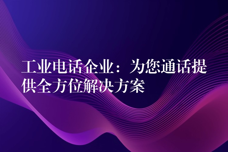 工業(yè)電話企業(yè):為您通話提供全方位解決方案 工業(yè)電話企業(yè):為您通話提供全方位解決方案