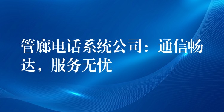  管廊電話系統(tǒng)公司：通信暢達(dá)，服務(wù)無憂