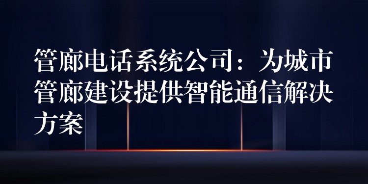 管廊電話系統(tǒng)公司:為城市管廊建設提供智能通信解決方案 管廊電話系統(tǒng)公司:為城市管廊建設提供智能通信解決方案