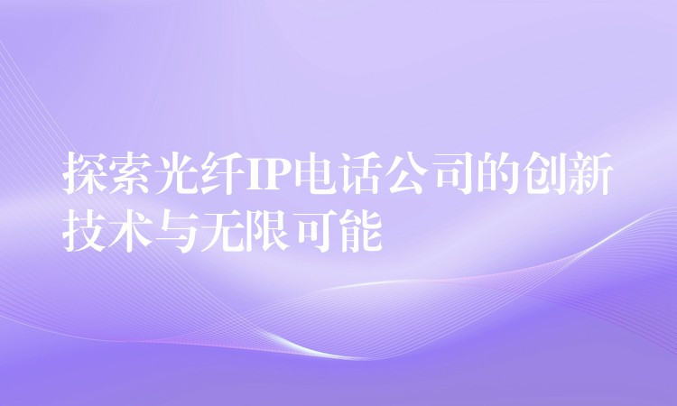 探索光纖IP電話公司的創(chuàng)新技術(shù)與無限可能 探索光纖IP電話公司的創(chuàng)新技術(shù)與無限可能