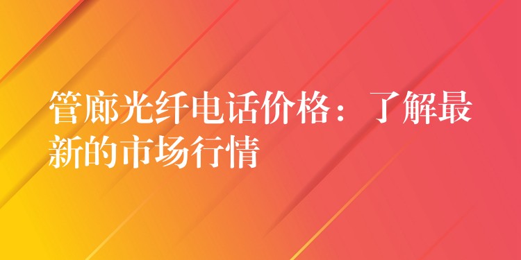 管廊光纖電話價格:了解最新的市場行情 管廊光纖電話價格:了解最新的市場行情