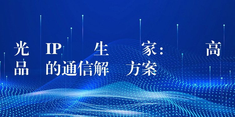 光纖IP電話生產(chǎn)廠家:選擇高品質(zhì)的通信解決方案 光纖IP電話生產(chǎn)廠家:選擇高品質(zhì)的通信解決方案