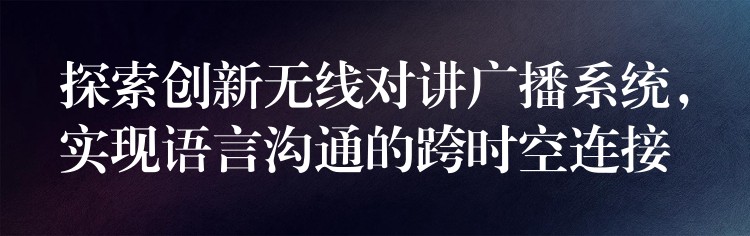 探索創(chuàng)新無線對講廣播系統(tǒng)，實現(xiàn)語言溝通的跨時空連接