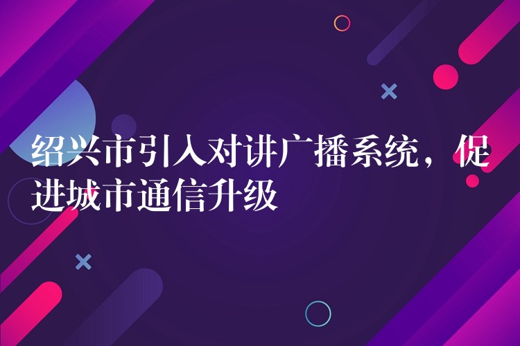  紹興市引入對講廣播系統(tǒng)，促進城市通信升級