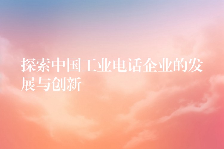 探索中國工業(yè)電話企業(yè)的發(fā)展與創(chuàng)新 探索中國工業(yè)電話企業(yè)的發(fā)展與創(chuàng)新