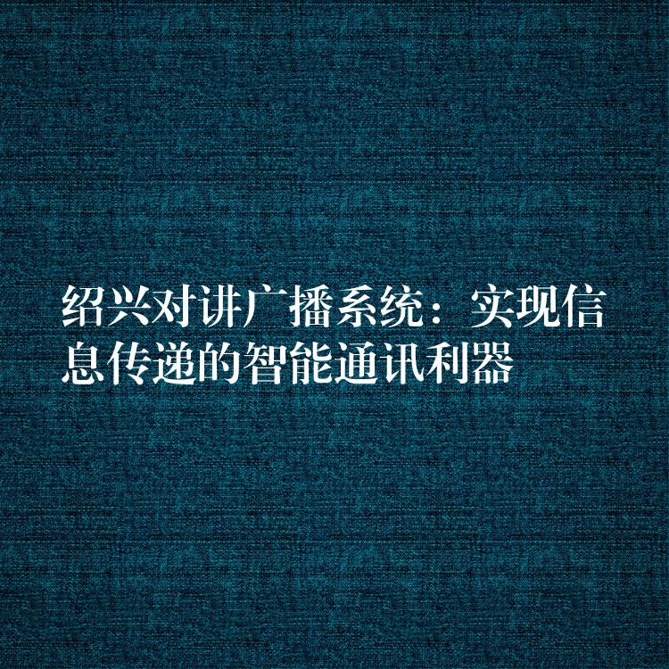 紹興對講廣播系統(tǒng):實現(xiàn)信息傳遞的智能通訊利器 紹興對講廣播系統(tǒng):實現(xiàn)信息傳遞的智能通訊利器