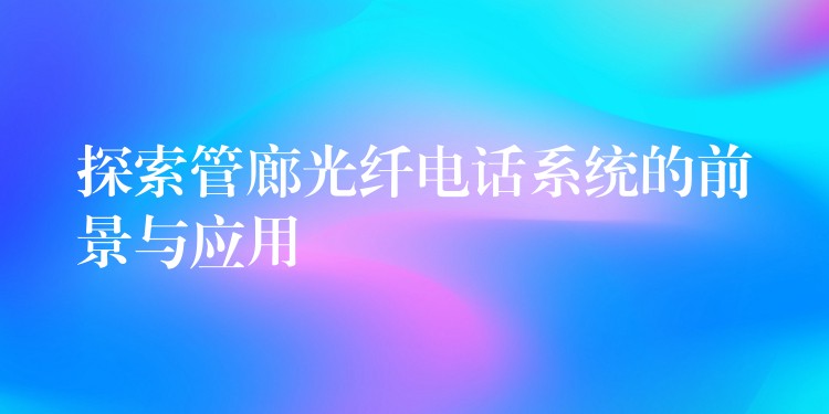 探索管廊光纖電話系統(tǒng)的前景與應(yīng)用