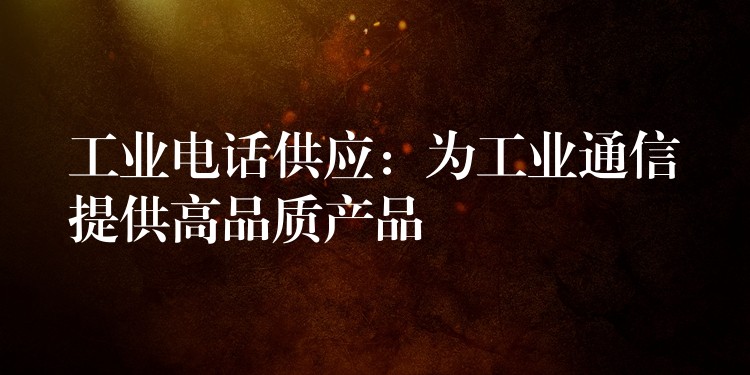 工業(yè)電話供應:為工業(yè)通信提供高品質產品 工業(yè)電話供應:為工業(yè)通信提供高品質產品