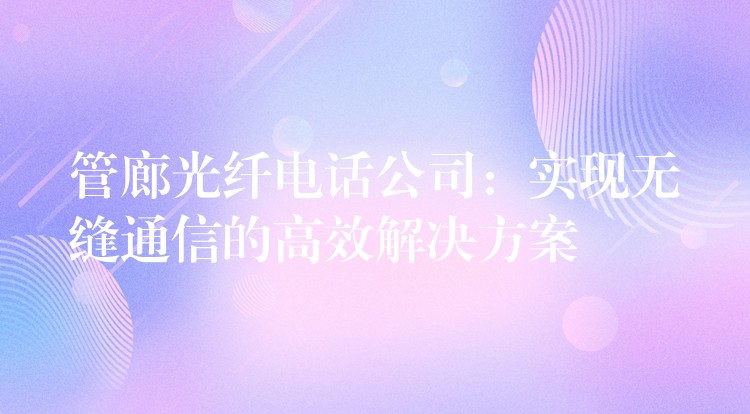 管廊光纖電話公司:實(shí)現(xiàn)無縫通信的高效解決方案 管廊光纖電話公司:實(shí)現(xiàn)無縫通信的高效解決方案