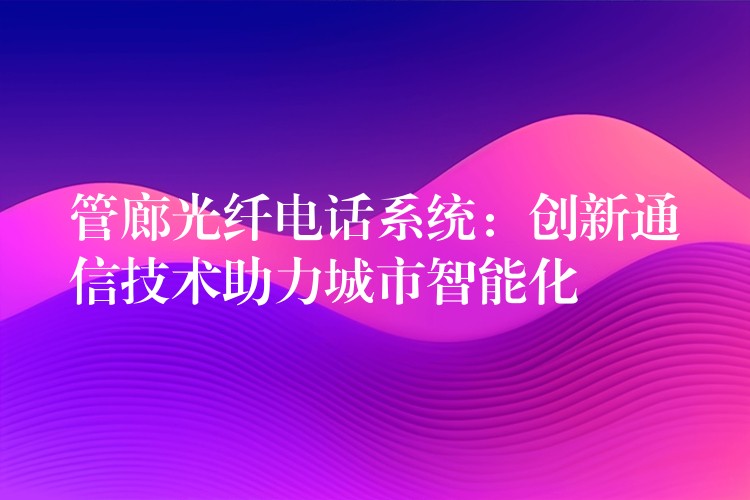 管廊光纖電話系統(tǒng):創(chuàng)新通信技術(shù)助力城市智能化 管廊光纖電話系統(tǒng):創(chuàng)新通信技術(shù)助力城市智能化