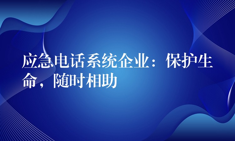 應(yīng)急電話系統(tǒng)企業(yè)：保護(hù)生命，隨時(shí)相助