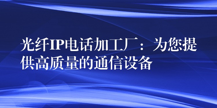  光纖IP電話加工廠：為您提供高質(zhì)量的通信設備