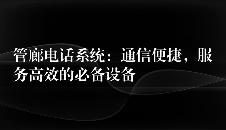  管廊電話系統(tǒng)：通信便捷，服務(wù)高效的必備設(shè)備