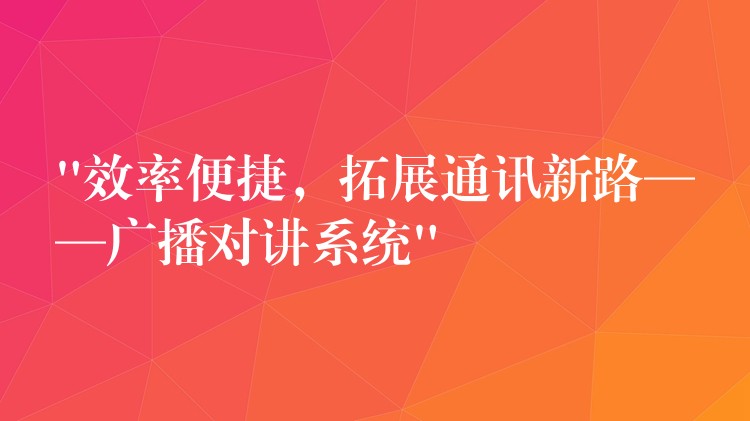  “效率便捷，拓展通訊新路——廣播對講系統(tǒng)”