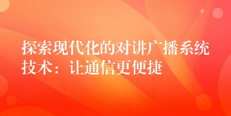  探索現(xiàn)代化的對講廣播系統(tǒng)技術(shù)：讓通信更便捷