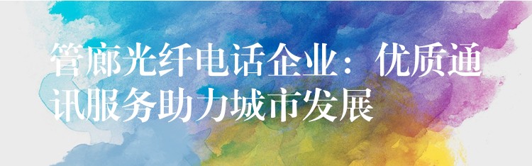  管廊光纖電話(huà)企業(yè)：優(yōu)質(zhì)通訊服務(wù)助力城市發(fā)展