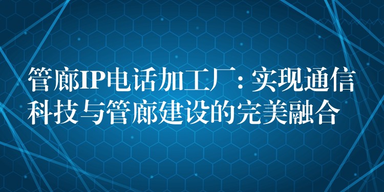  管廊IP電話加工廠: 實現(xiàn)通信科技與管廊建設(shè)的完美融合