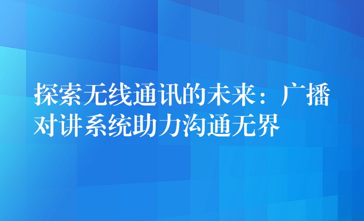  探索無線通訊的未來：廣播對講系統(tǒng)助力溝通無界