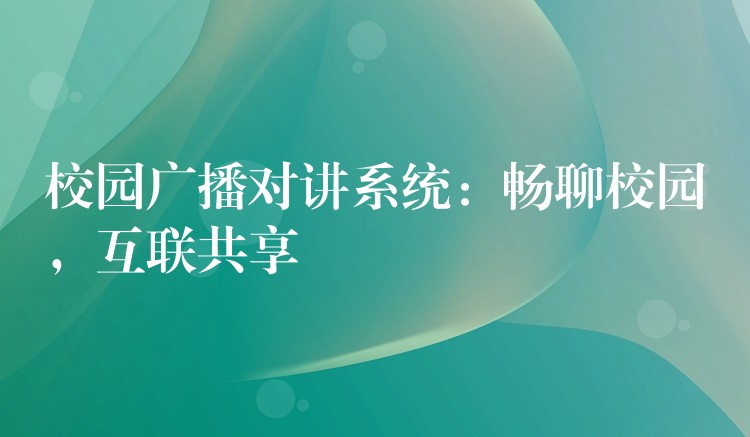  校園廣播對講系統(tǒng)：暢聊校園，互聯(lián)共享