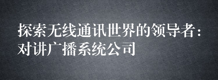 探索無線通訊世界的領(lǐng)導(dǎo)者：對講廣播系統(tǒng)公司