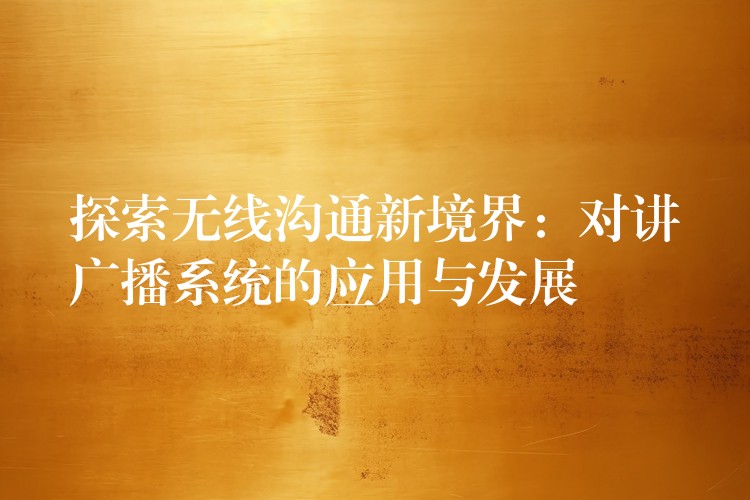 探索無線溝通新境界:對講廣播系統(tǒng)的應(yīng)用與發(fā)展 探索無線溝通新境界:對講廣播系統(tǒng)的應(yīng)用與發(fā)展