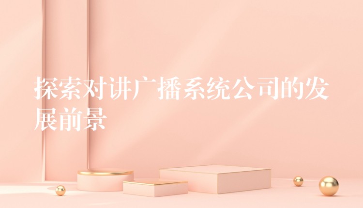 探索對講廣播系統(tǒng)公司的發(fā)展前景 探索對講廣播系統(tǒng)公司的發(fā)展前景