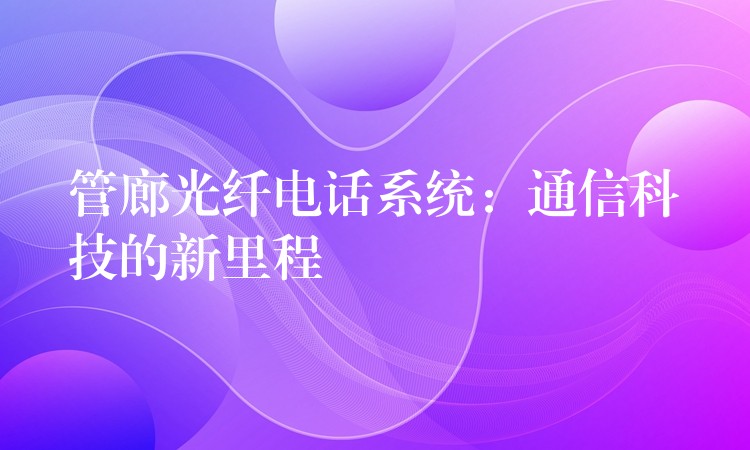 管廊光纖電話系統(tǒng):通信科技的新里程 管廊光纖電話系統(tǒng):通信科技的新里程