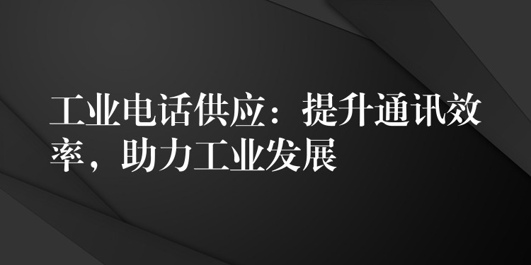  工業(yè)電話供應(yīng)：提升通訊效率，助力工業(yè)發(fā)展