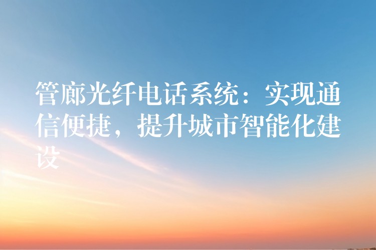  管廊光纖電話系統(tǒng)：實現(xiàn)通信便捷，提升城市智能化建設