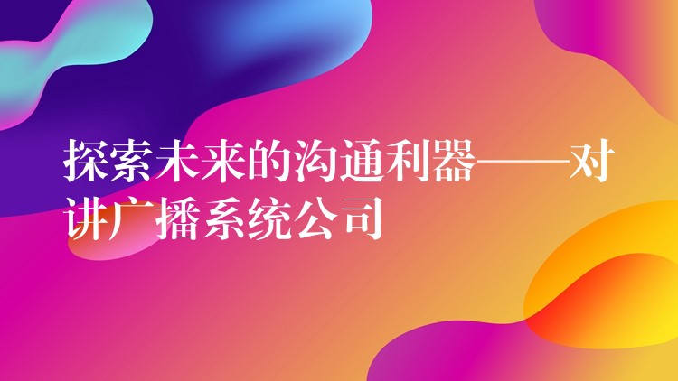  探索未來的溝通利器——對講廣播系統(tǒng)公司