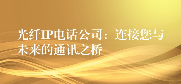  光纖IP電話公司：連接您與未來(lái)的通訊之橋