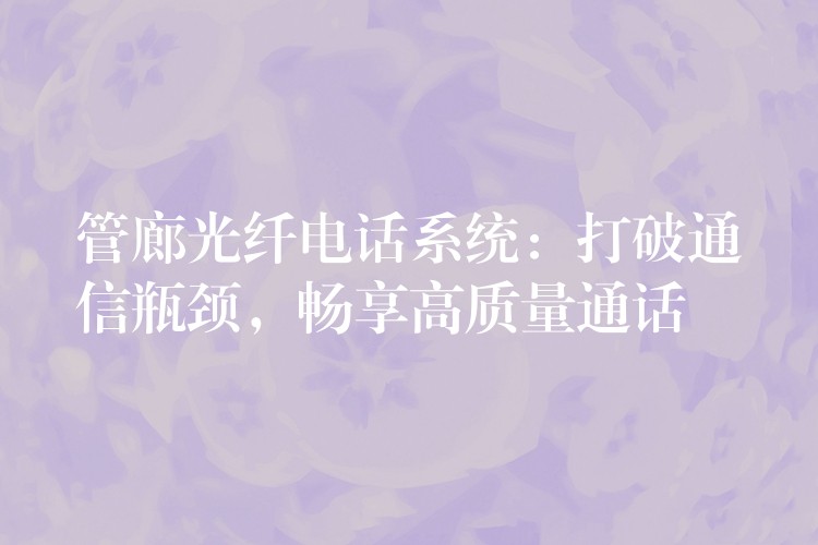  管廊光纖電話(huà)系統(tǒng)：打破通信瓶頸，暢享高質(zhì)量通話(huà)