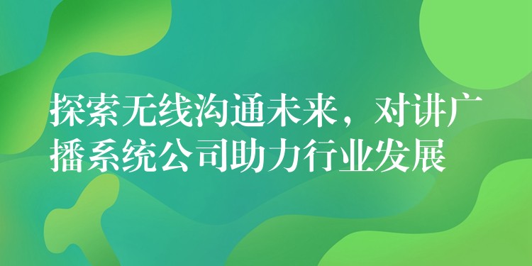  探索無線溝通未來，對講廣播系統(tǒng)公司助力行業(yè)發(fā)展