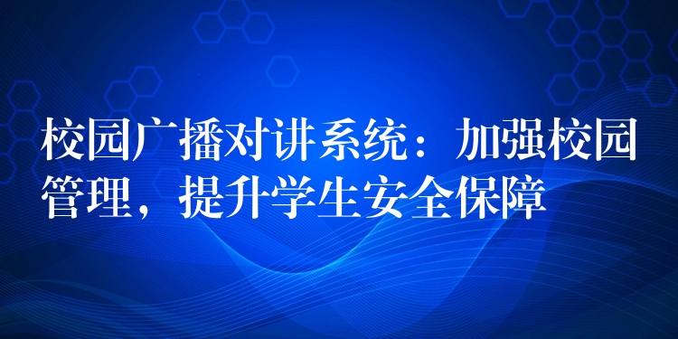  校園廣播對(duì)講系統(tǒng)：加強(qiáng)校園管理，提升學(xué)生安全保障