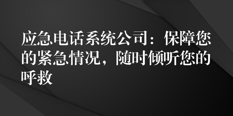 應(yīng)急電話系統(tǒng)公司：保障您的緊急情況，隨時(shí)傾聽您的呼救
