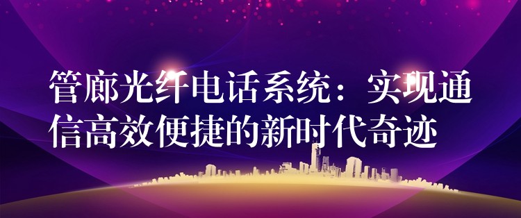  管廊光纖電話系統(tǒng)：實(shí)現(xiàn)通信高效便捷的新時(shí)代奇跡