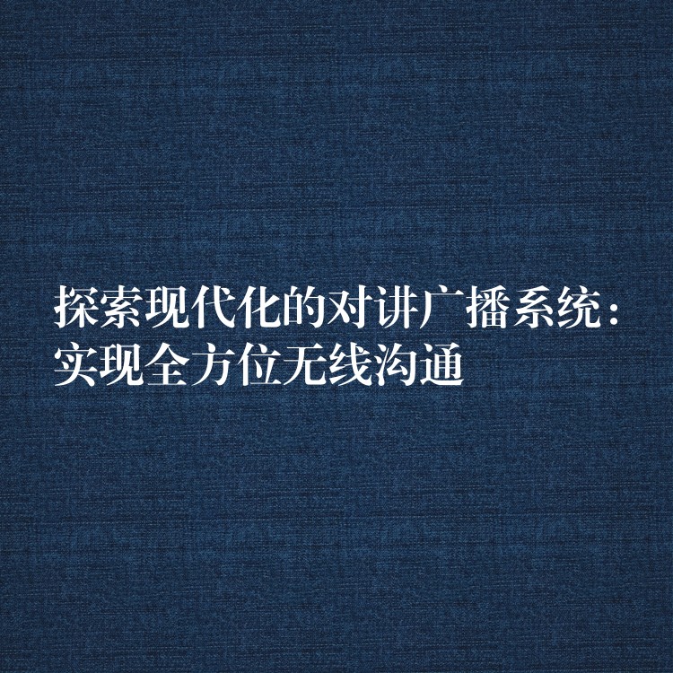 探索現(xiàn)代化的對(duì)講廣播系統(tǒng)：實(shí)現(xiàn)全方位無(wú)線(xiàn)溝通