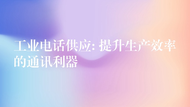  工業(yè)電話供應(yīng): 提升生產(chǎn)效率的通訊利器