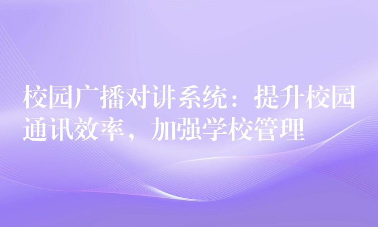  校園廣播對講系統(tǒng)：提升校園通訊效率，加強學(xué)校管理