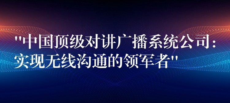 “中國頂級對講廣播系統(tǒng)公司:實現(xiàn)無線溝通的領(lǐng)軍者” “中國頂級對講廣播系統(tǒng)公司:實現(xiàn)無線溝通的領(lǐng)軍者”